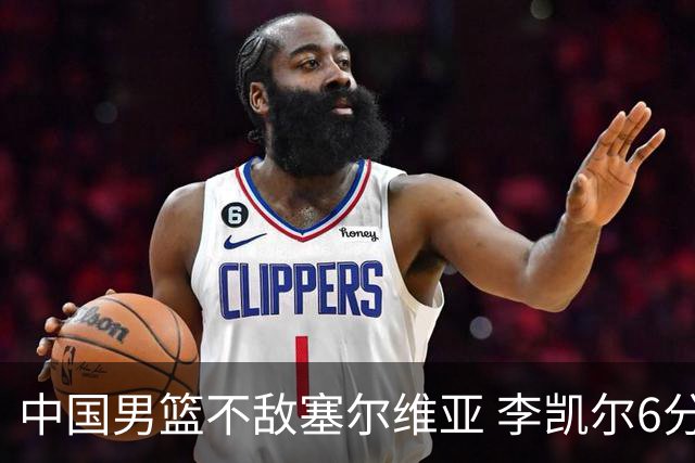 中国男篮不敌塞尔维亚 李凯尔6分4板赵睿13分