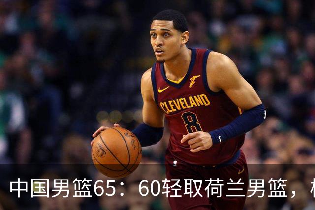 中国男篮65：60轻取荷兰男篮，杨瀚森首秀7+8，廖三宁末节连飙6分