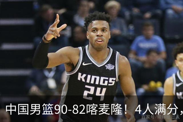 中国男篮90-82喀麦隆！4人满分，2人良好，2人不合格