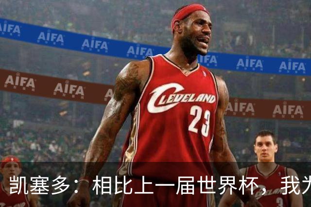 凯塞多：相比上一届世界杯，我为这一届做了更充分的准备