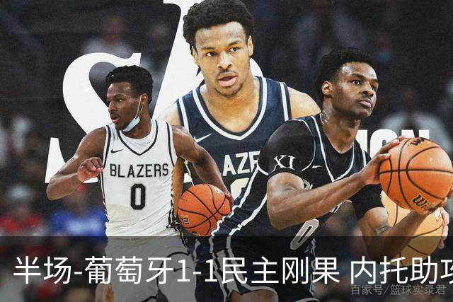 半场-葡萄牙1-1民主刚果 内托助攻若昂·内维斯破门维萨补时扳平