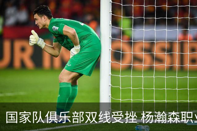 国家队俱乐部双线受挫 杨瀚森职业生涯进入至暗时刻？