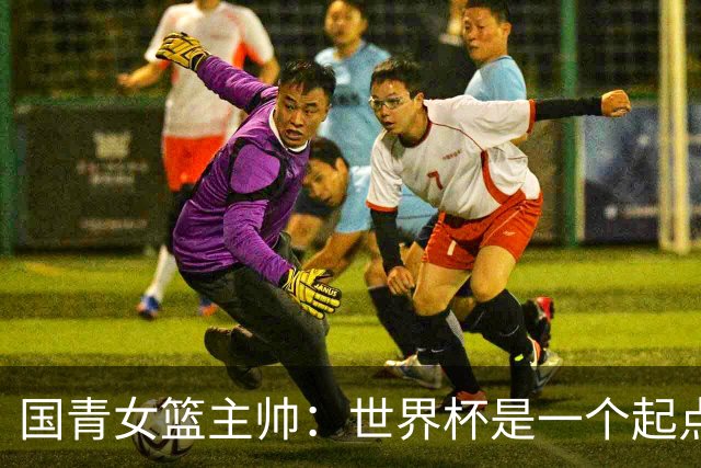 国青女篮主帅：世界杯是一个起点 不敌加拿大整夜未眠