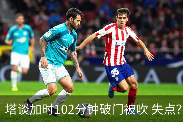 塔谈加时102分钟破门被吹 失点？困难时刻还会承担责任