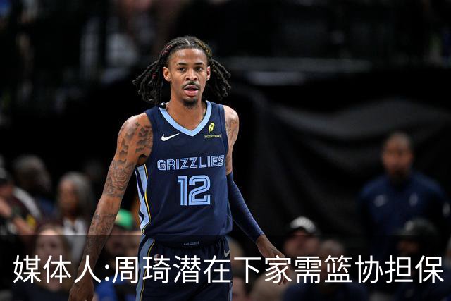 媒体人:周琦潜在下家需篮协担保 篮协不敢担保