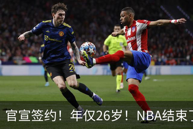 官宣签约！年仅26岁！NBA结束了