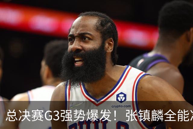 总决赛G3强势爆发！张镇麟全能准三双创赛季新高，率上海拿下夺冠赛点