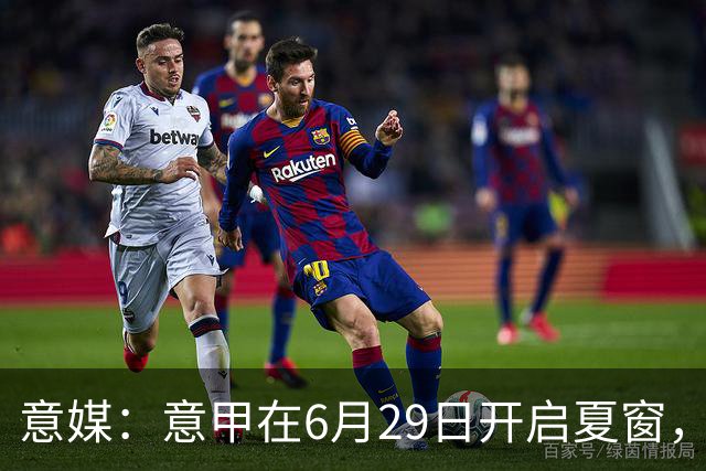 意媒：意甲在6月29日开启夏窗，因为6月30日是财年结账日