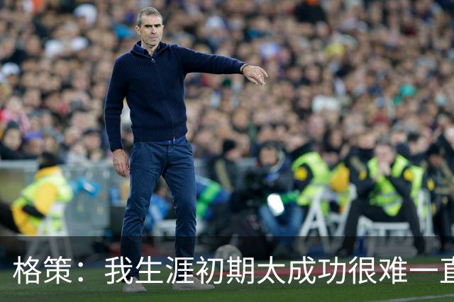 格策：我生涯初期太成功很难一直保持，曾有机会去红军与渣叔重聚