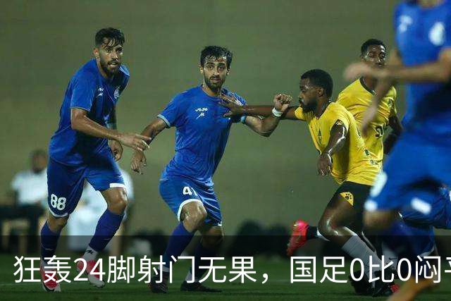 狂轰24脚射门无果，国足0比0闷平泰国队，武磊国家队百场纪念之夜错失良机
