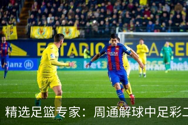 精选足篮专家：周通解球中足彩二等+单场近17中15