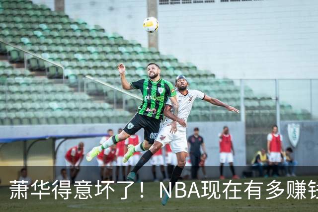 萧华得意坏了！NBA现在有多赚钱？上赛季营收116.8亿美刀！