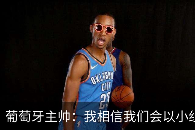 葡萄牙主帅：我相信我们会以小组第一出线，然后一步步往前走