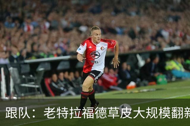 跟队：老特拉福德草皮大规模翻新，曼联申请英超首轮踢客场已获批