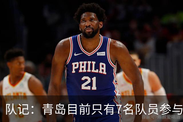 队记：青岛目前只有7名队员参与新赛季备战 段昂君在外进行特训