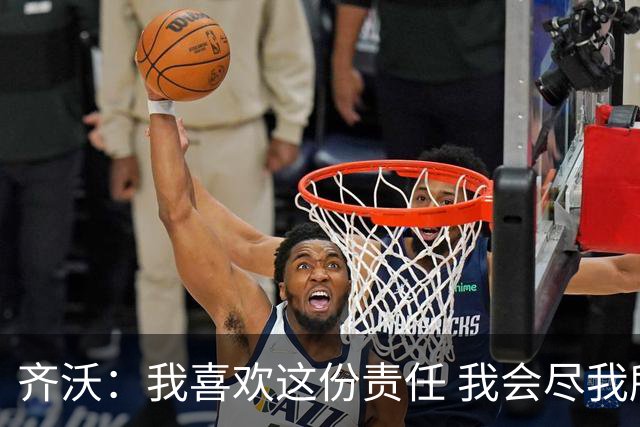 齐沃：我喜欢这份责任 我会尽我所能回报给予我如此之多的俱乐部