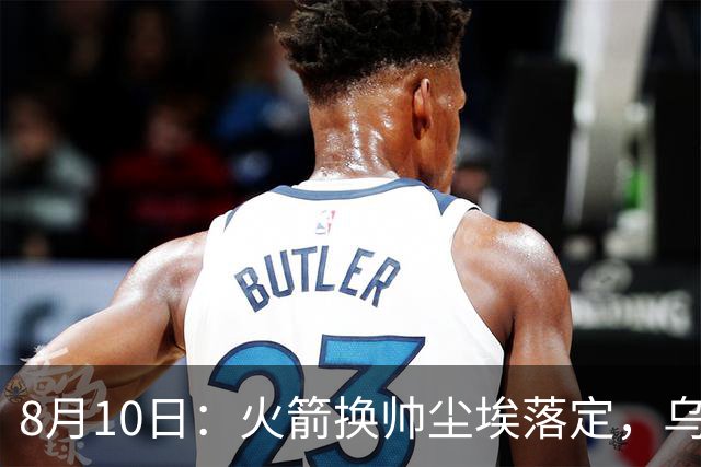 8月10日：火箭换帅尘埃落定，乌度卡正式卸任主帅一职，杜兰特恩师走马上任