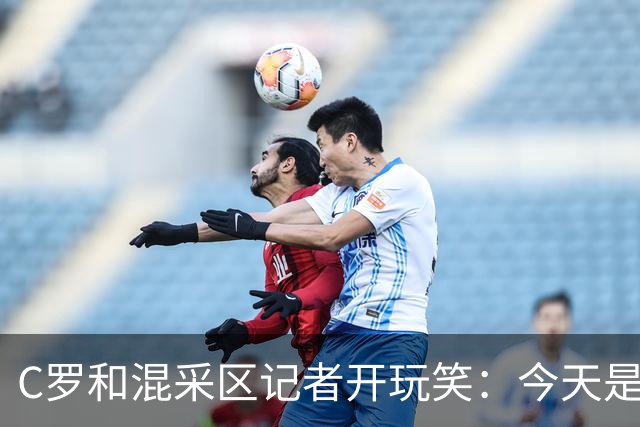 C罗和混采区记者开玩笑：今天是适合幽默的日子，上场比赛可不是