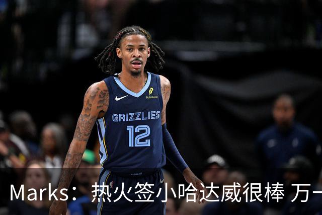 Marks：热火签小哈达威很棒 万一詹姆斯说给我600万我想回迈阿密