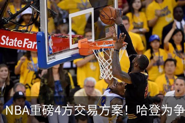 NBA重磅4方交易方案！哈登为争冠再牺牲，推迟签约助骑士追锋线？