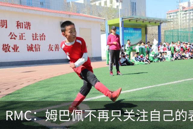 RMC：姆巴佩不再只关注自己的表现，关心队友的同时也会积极回防